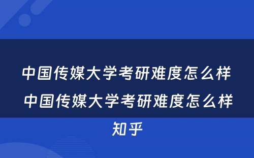 中国传媒大学考研难度怎么样 中国传媒大学考研难度怎么样知乎