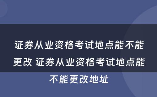 证券从业资格考试地点能不能更改 证券从业资格考试地点能不能更改地址