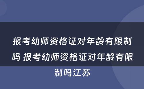 报考幼师资格证对年龄有限制吗 报考幼师资格证对年龄有限制吗江苏