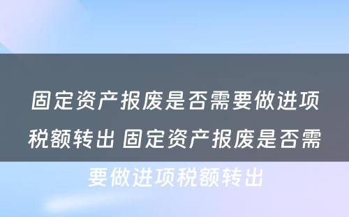 固定资产报废是否需要做进项税额转出 固定资产报废是否需要做进项税额转出