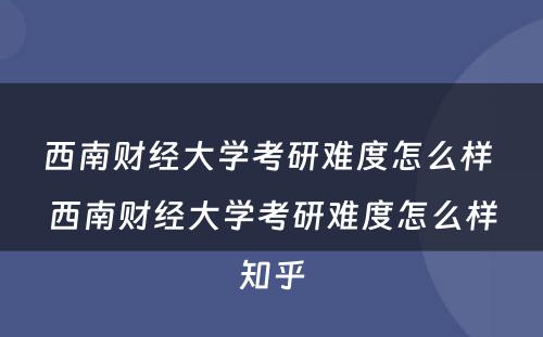 西南财经大学考研难度怎么样 西南财经大学考研难度怎么样知乎