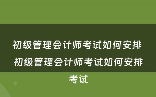 初级管理会计师考试如何安排 初级管理会计师考试如何安排考试