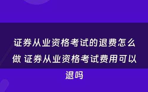 证券从业资格考试的退费怎么做 证券从业资格考试费用可以退吗