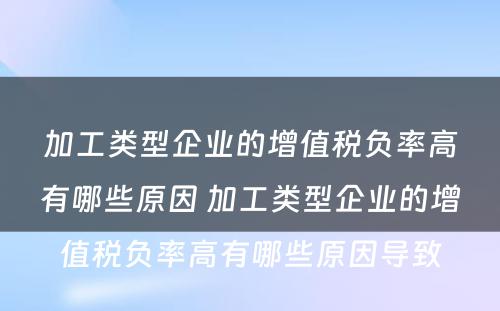 加工类型企业的增值税负率高有哪些原因 加工类型企业的增值税负率高有哪些原因导致