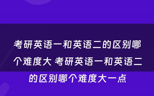 考研英语一和英语二的区别哪个难度大 考研英语一和英语二的区别哪个难度大一点