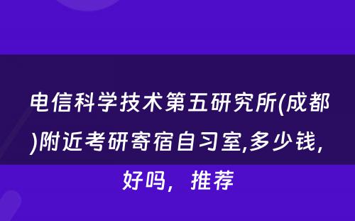 电信科学技术第五研究所(成都)附近考研寄宿自习室,多少钱，好吗，推荐