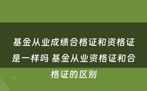 基金从业成绩合格证和资格证是一样吗 基金从业资格证和合格证的区别