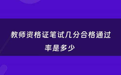 教师资格证笔试几分合格通过率是多少 