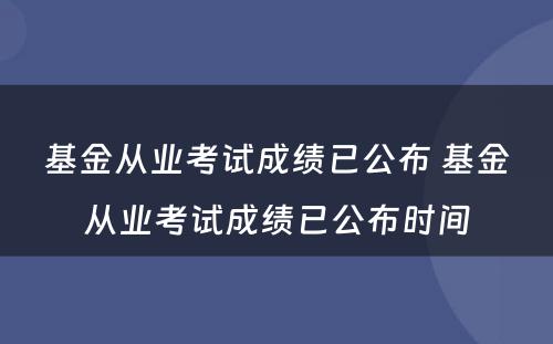 基金从业考试成绩已公布 基金从业考试成绩已公布时间