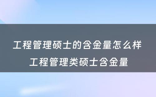 工程管理硕士的含金量怎么样 工程管理类硕士含金量