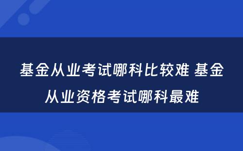 基金从业考试哪科比较难 基金从业资格考试哪科最难