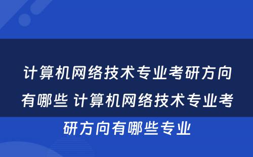 计算机网络技术专业考研方向有哪些 计算机网络技术专业考研方向有哪些专业