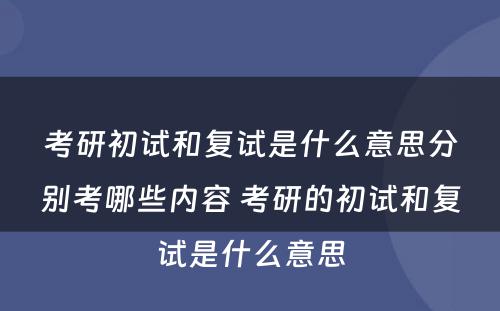 考研初试和复试是什么意思分别考哪些内容 考研的初试和复试是什么意思