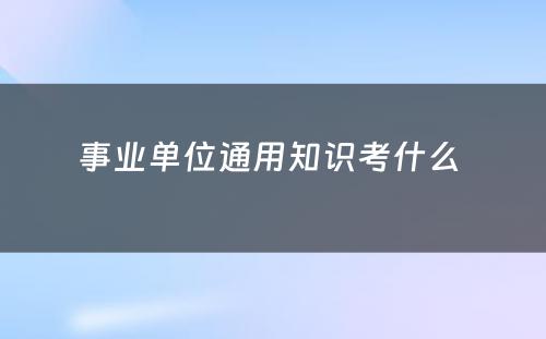 事业单位通用知识考什么 