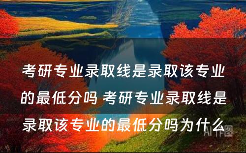 考研专业录取线是录取该专业的最低分吗 考研专业录取线是录取该专业的最低分吗为什么