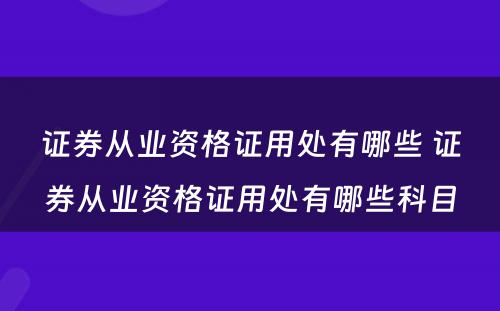 证券从业资格证用处有哪些 证券从业资格证用处有哪些科目