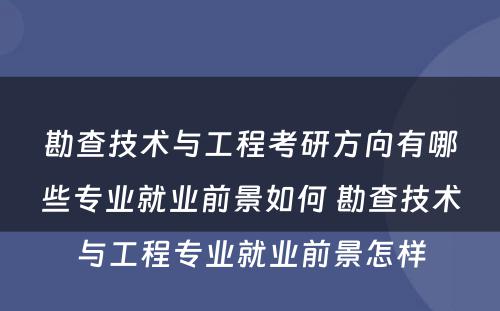 勘查技术与工程考研方向有哪些专业就业前景如何 勘查技术与工程专业就业前景怎样