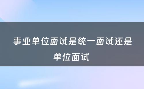 事业单位面试是统一面试还是单位面试 