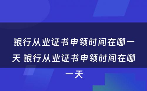 银行从业证书申领时间在哪一天 银行从业证书申领时间在哪一天