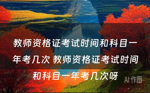 教师资格证考试时间和科目一年考几次 教师资格证考试时间和科目一年考几次呀