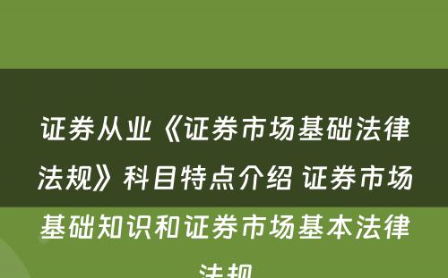 证券从业《证券市场基础法律法规》科目特点介绍 证券市场基础知识和证券市场基本法律法规