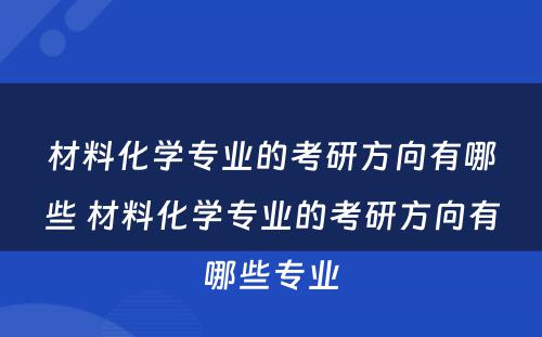 材料化学专业的考研方向有哪些 材料化学专业的考研方向有哪些专业