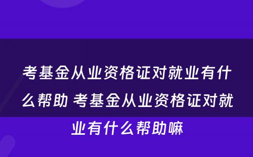 考基金从业资格证对就业有什么帮助 考基金从业资格证对就业有什么帮助嘛