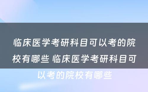 临床医学考研科目可以考的院校有哪些 临床医学考研科目可以考的院校有哪些