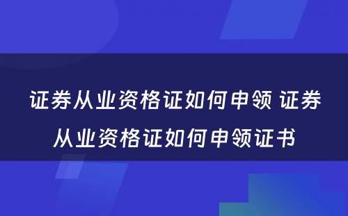 证券从业资格证如何申领 证券从业资格证如何申领证书