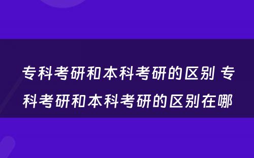 专科考研和本科考研的区别 专科考研和本科考研的区别在哪