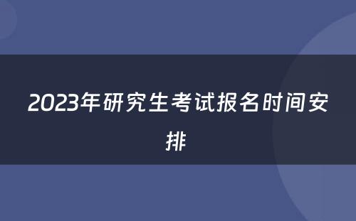 2023年研究生考试报名时间安排 