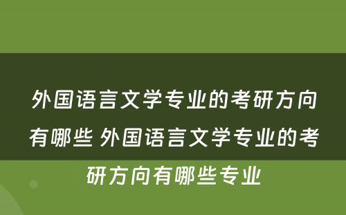 外国语言文学专业的考研方向有哪些 外国语言文学专业的考研方向有哪些专业