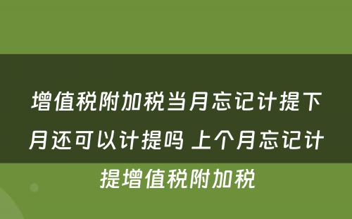 增值税附加税当月忘记计提下月还可以计提吗 上个月忘记计提增值税附加税