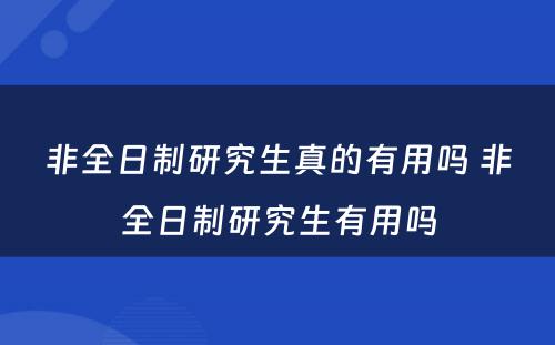 非全日制研究生真的有用吗 非全日制研究生有用吗