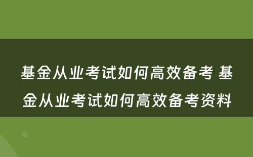 基金从业考试如何高效备考 基金从业考试如何高效备考资料