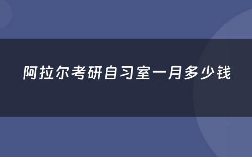 阿拉尔考研自习室一月多少钱