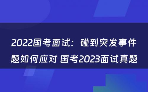 2022国考面试：碰到突发事件题如何应对 国考2023面试真题