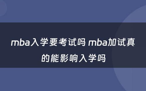 mba入学要考试吗 mba加试真的能影响入学吗