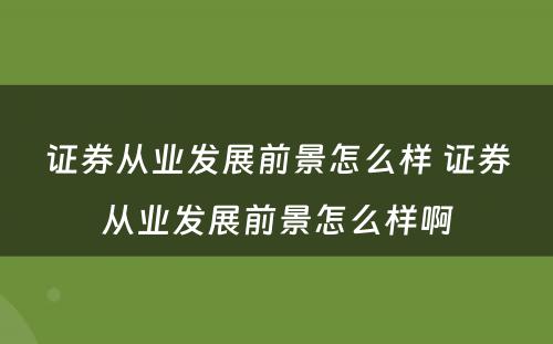 证券从业发展前景怎么样 证券从业发展前景怎么样啊