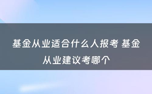 基金从业适合什么人报考 基金从业建议考哪个