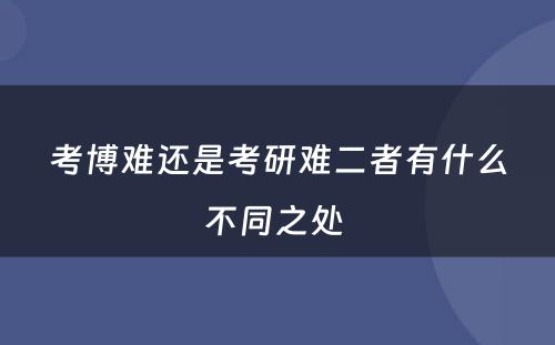 考博难还是考研难二者有什么不同之处 