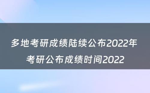 多地考研成绩陆续公布2022年 考研公布成绩时间2022