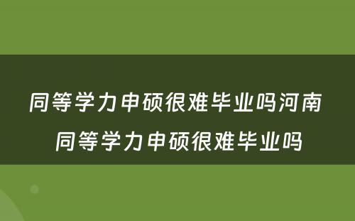 同等学力申硕很难毕业吗河南 同等学力申硕很难毕业吗