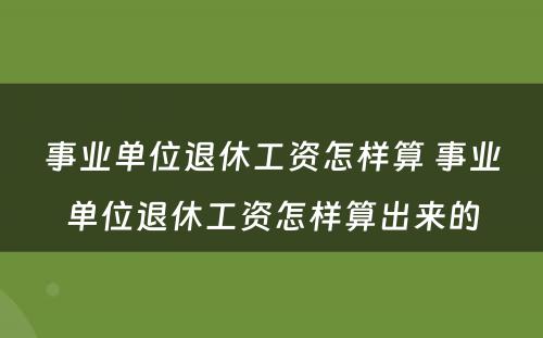 事业单位退休工资怎样算 事业单位退休工资怎样算出来的