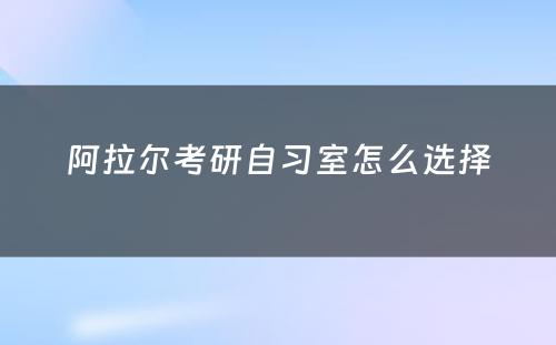 阿拉尔考研自习室怎么选择