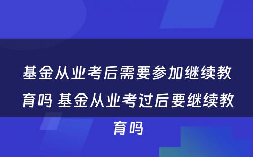 基金从业考后需要参加继续教育吗 基金从业考过后要继续教育吗