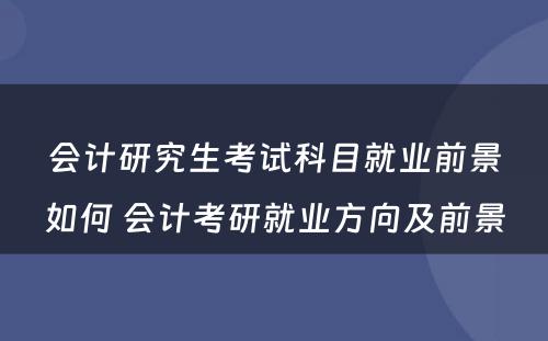 会计研究生考试科目就业前景如何 会计考研就业方向及前景