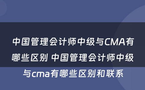 中国管理会计师中级与CMA有哪些区别 中国管理会计师中级与cma有哪些区别和联系