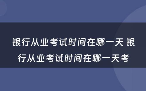 银行从业考试时间在哪一天 银行从业考试时间在哪一天考