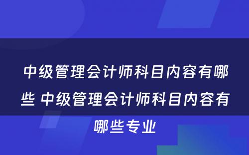 中级管理会计师科目内容有哪些 中级管理会计师科目内容有哪些专业